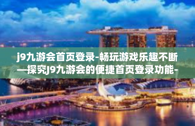 j9九游会首页登录-畅玩游戏乐趣不断—探究J9九游会的便捷首页登录功能-j9九游会首页登录