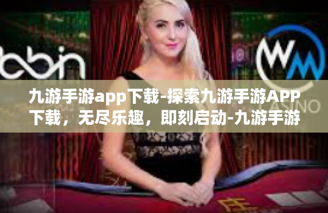 九游手游app下载-探索九游手游APP下载，无尽乐趣，即刻启动-九游手游app下载