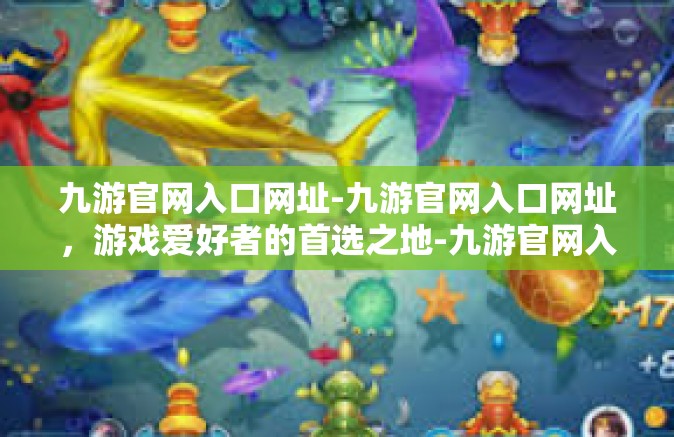 九游官网入口网址-九游官网入口网址，游戏爱好者的首选之地-九游官网入口网址
