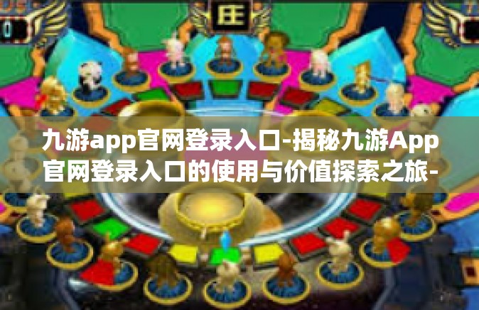 九游app官网登录入口-揭秘九游App官网登录入口的使用与价值探索之旅-九游app官网登录入口