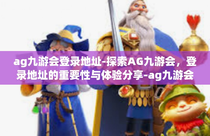 ag九游会登录地址-探索AG九游会，登录地址的重要性与体验分享-ag九游会登录地址