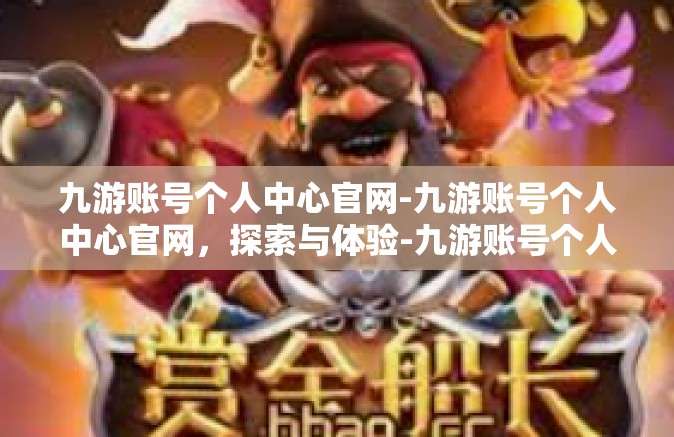 九游账号个人中心官网-九游账号个人中心官网，探索与体验-九游账号个人中心官网