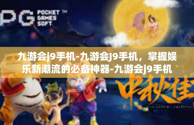 九游会j9手机-九游会J9手机，掌握娱乐新潮流的必备神器-九游会j9手机