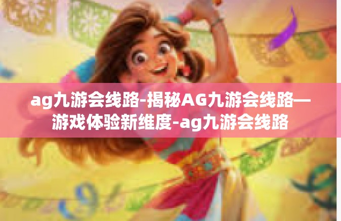 ag九游会线路-揭秘AG九游会线路—游戏体验新维度-ag九游会线路