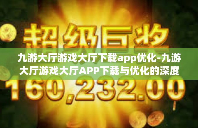 九游大厅游戏大厅下载app优化-九游大厅游戏大厅APP下载与优化的深度探讨-九游大厅游戏大厅下载app优化
