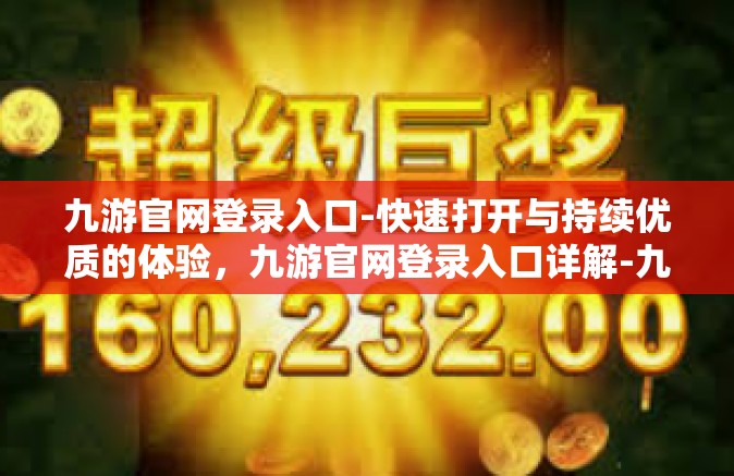 九游官网登录入口-快速打开与持续优质的体验，九游官网登录入口详解-九游官网登录入口