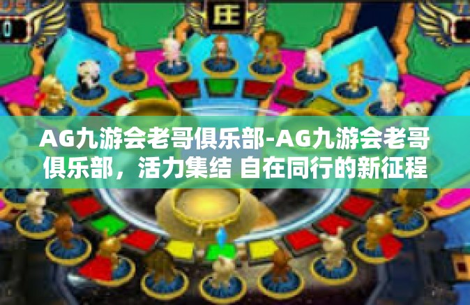 AG九游会老哥俱乐部-AG九游会老哥俱乐部，活力集结 自在同行的新征程篇章-AG九游会老哥俱乐部