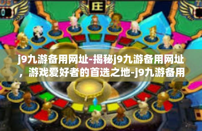 j9九游备用网址-揭秘j9九游备用网址，游戏爱好者的首选之地-j9九游备用网址