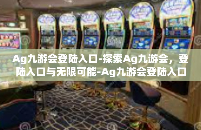 Ag九游会登陆入口-探索Ag九游会，登陆入口与无限可能-Ag九游会登陆入口