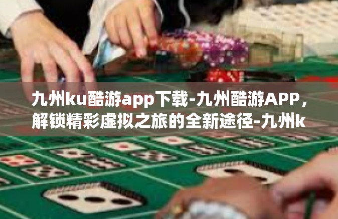 九州ku酷游app下载-九州酷游APP，解锁精彩虚拟之旅的全新途径-九州ku酷游app下载