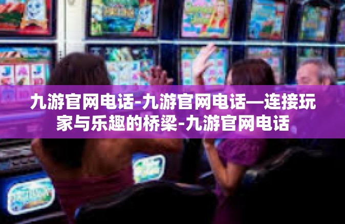 九游官网电话-九游官网电话—连接玩家与乐趣的桥梁-九游官网电话