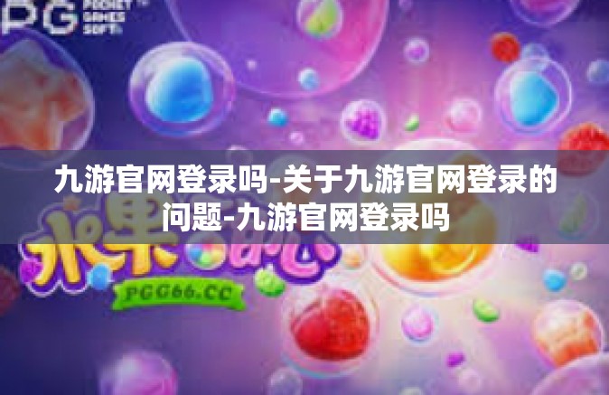九游官网登录吗-关于九游官网登录的问题-九游官网登录吗