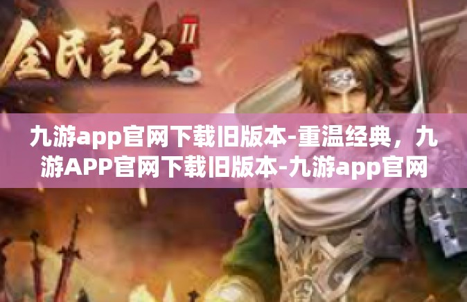 九游app官网下载旧版本-重温经典，九游APP官网下载旧版本-九游app官网下载旧版本