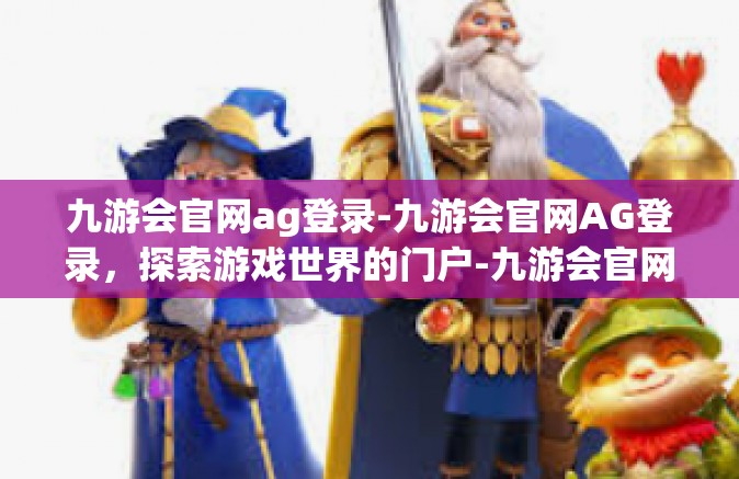 九游会官网ag登录-九游会官网AG登录，探索游戏世界的门户-九游会官网ag登录