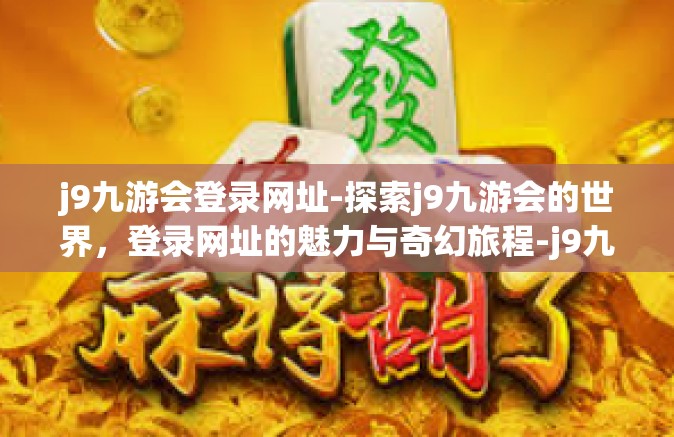 j9九游会登录网址-探索j9九游会的世界，登录网址的魅力与奇幻旅程-j9九游会登录网址