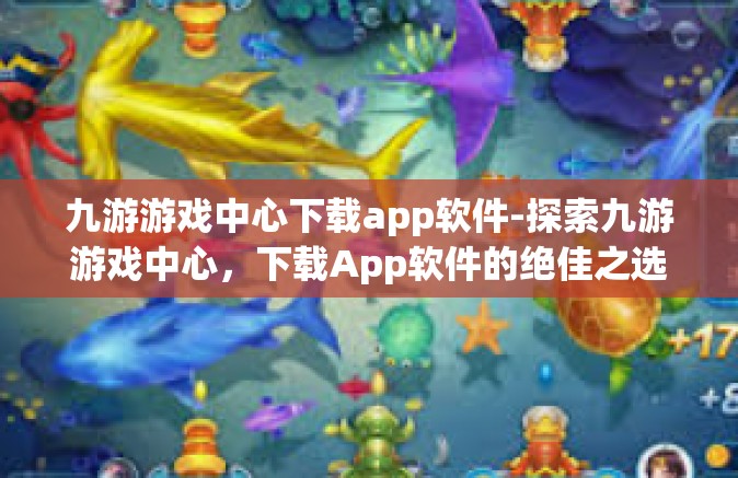 九游游戏中心下载app软件-探索九游游戏中心，下载App软件的绝佳之选-九游游戏中心下载app软件