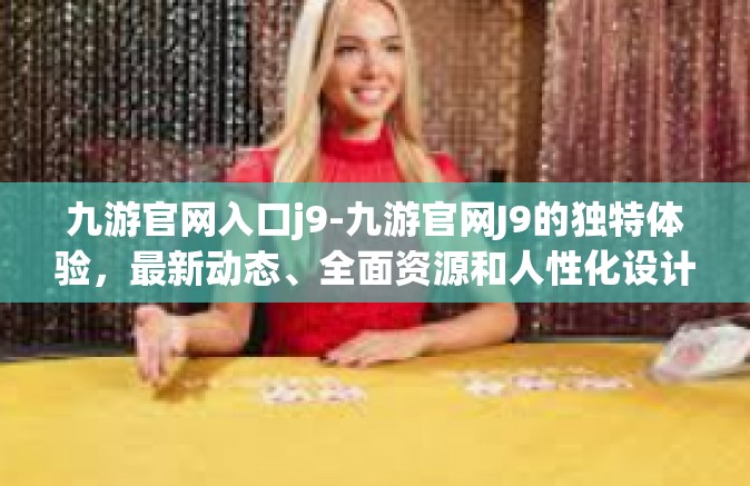 九游官网入口j9-九游官网J9的独特体验，最新动态、全面资源和人性化设计全解析-九游官网入口j9