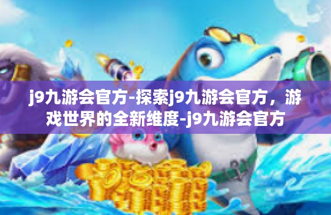 j9九游会官方-探索j9九游会官方,游戏世界的全新维度-j9九游会官方 j9九游会官方-探索j9九游会官方,游戏世界的全新维度-j9九游会官方