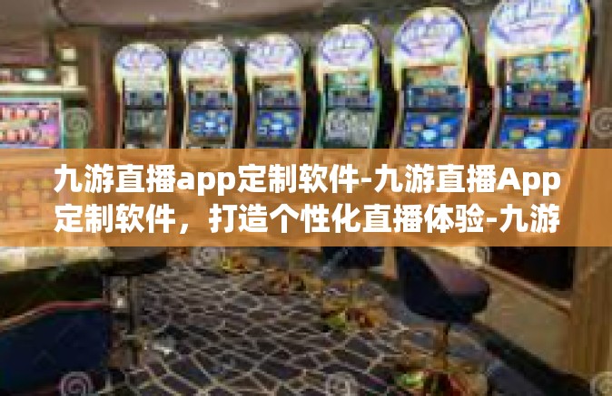 九游直播app定制软件-九游直播App定制软件，打造个性化直播体验-九游直播app定制软件