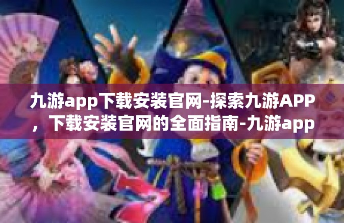 九游app下载安装官网-探索九游APP，下载安装官网的全面指南-九游app下载安装官网