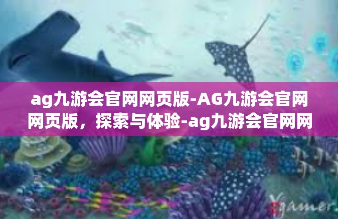 ag九游会官网网页版-AG九游会官网网页版，探索与体验-ag九游会官网网页版
