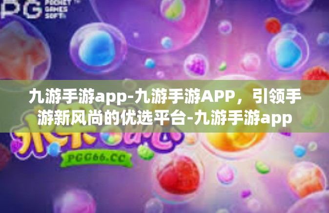 九游手游app-九游手游APP，引领手游新风尚的优选平台-九游手游app