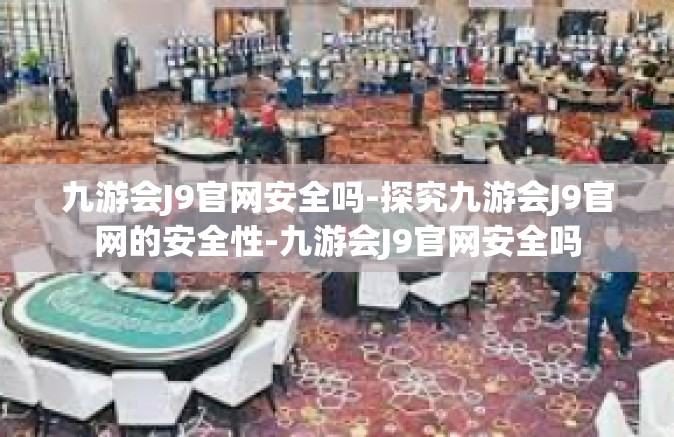 九游会J9官网安全吗-探究九游会J9官网的安全性-九游会J9官网安全吗