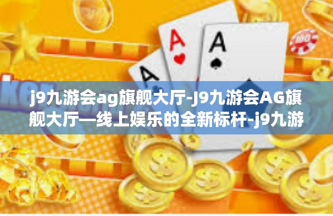 j9九游会ag旗舰大厅-J9九游会AG旗舰大厅—线上娱乐的全新标杆-j9九游会ag旗舰大厅