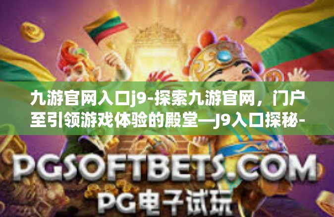 九游官网入口j9-探索九游官网，门户至引领游戏体验的殿堂—J9入口探秘-九游官网入口j9