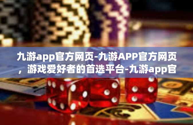 九游app官方网页-九游APP官方网页，游戏爱好者的首选平台-九游app官方网页