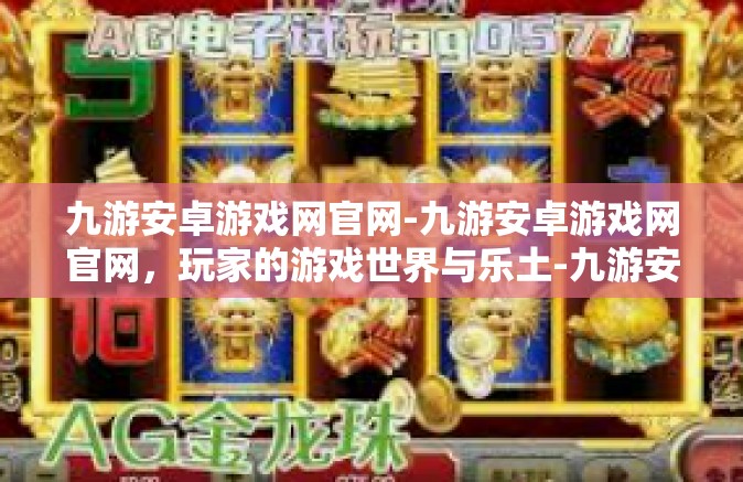 九游安卓游戏网官网-九游安卓游戏网官网，玩家的游戏世界与乐土-九游安卓游戏网官网