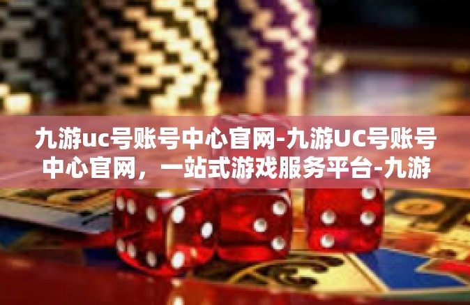 九游uc号账号中心官网-九游UC号账号中心官网，一站式游戏服务平台-九游uc号账号中心官网