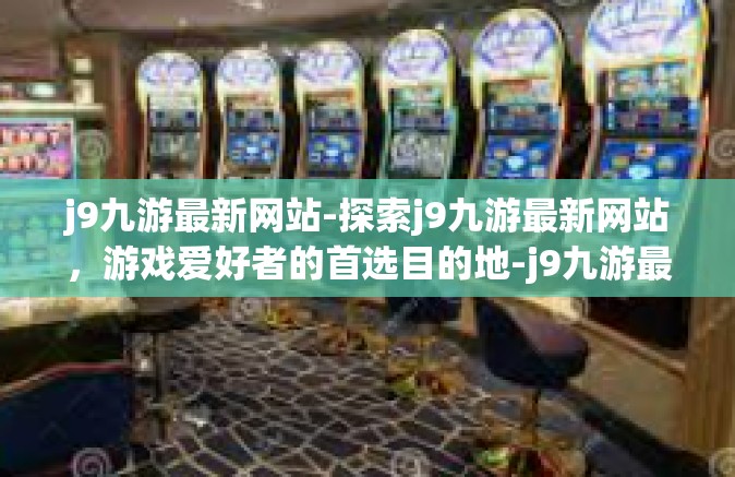 j9九游最新网站-探索j9九游最新网站，游戏爱好者的首选目的地-j9九游最新网站