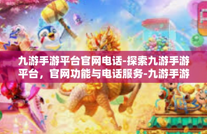 九游手游平台官网电话-探索九游手游平台，官网功能与电话服务-九游手游平台官网电话
