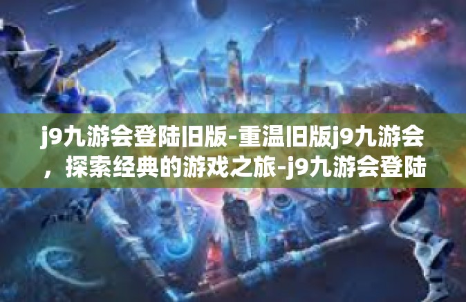 j9九游会登陆旧版-重温旧版j9九游会，探索经典的游戏之旅-j9九游会登陆旧版