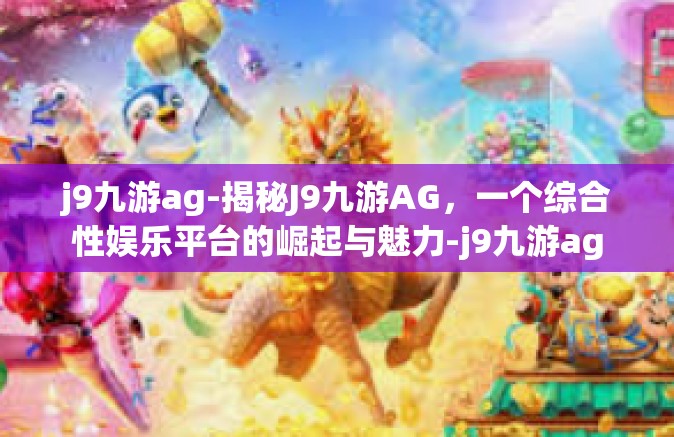 j9九游ag-揭秘J9九游AG，一个综合性娱乐平台的崛起与魅力-j9九游ag