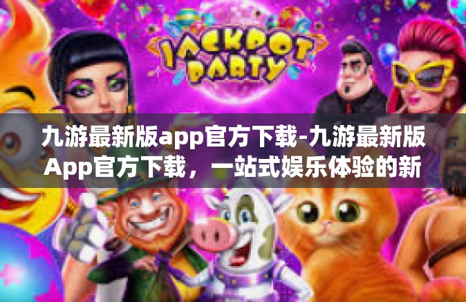 九游最新版app官方下载-九游最新版App官方下载，一站式娱乐体验的新门户-九游最新版app官方下载