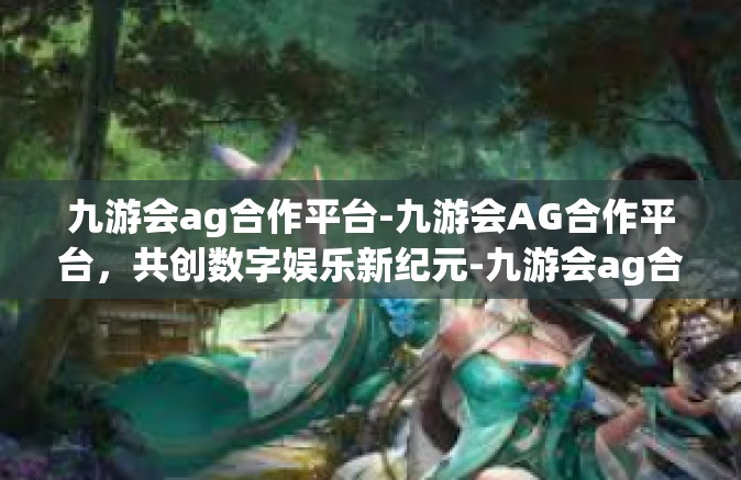 九游会ag合作平台-九游会AG合作平台，共创数字娱乐新纪元-九游会ag合作平台