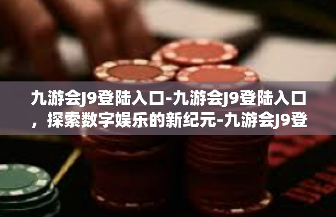 九游会J9登陆入口-九游会J9登陆入口，探索数字娱乐的新纪元-九游会J9登陆入口