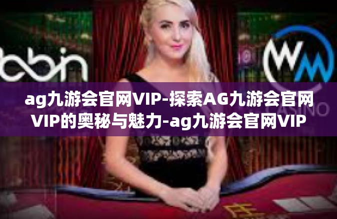 ag九游会官网VIP-探索AG九游会官网VIP的奥秘与魅力-ag九游会官网VIP