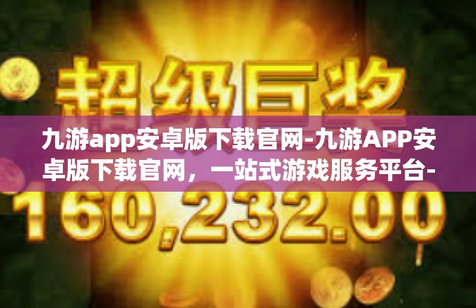 九游app安卓版下载官网-九游APP安卓版下载官网，一站式游戏服务平台-九游app安卓版下载官网