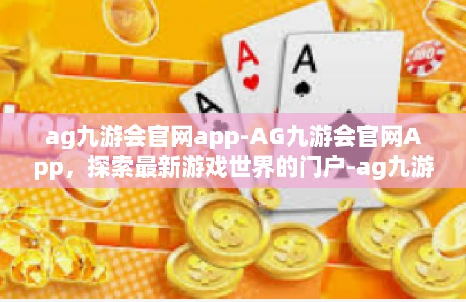 ag九游会官网app-AG九游会官网App，探索最新游戏世界的门户-ag九游会官网app