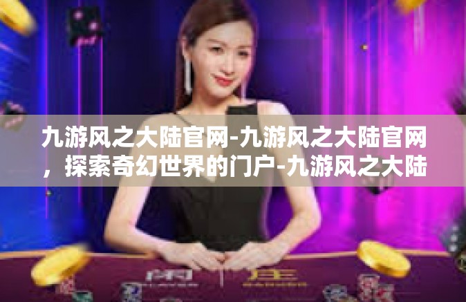 九游风之大陆官网-九游风之大陆官网，探索奇幻世界的门户-九游风之大陆官网