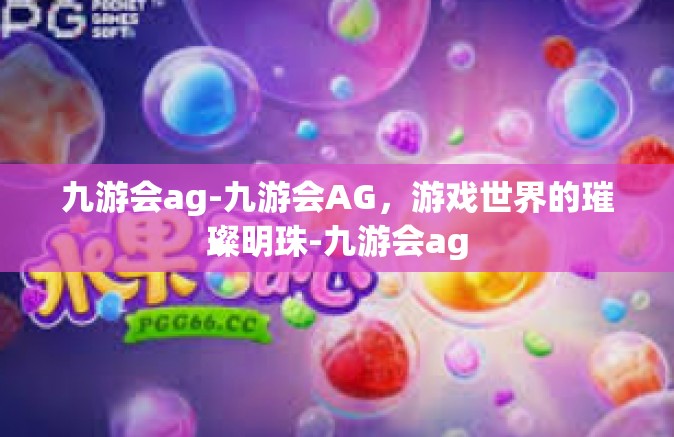 九游会ag-九游会AG，游戏世界的璀璨明珠-九游会ag