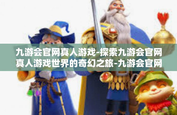 九游会官网真人游戏-探索九游会官网真人游戏世界的奇幻之旅-九游会官网真人游戏