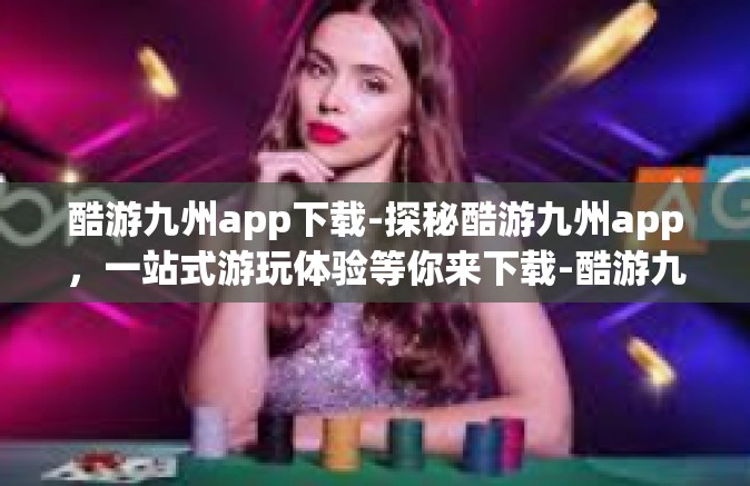酷游九州app下载-探秘酷游九州app，一站式游玩体验等你来下载-酷游九州app下载