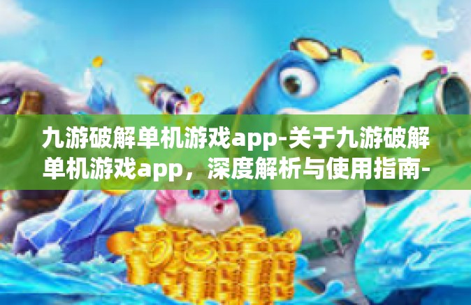 九游破解单机游戏app-关于九游破解单机游戏app，深度解析与使用指南-九游破解单机游戏app