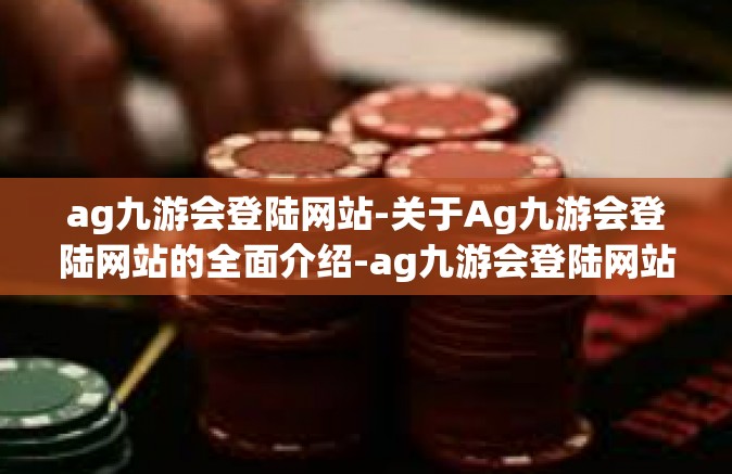 ag九游会登陆网站-关于Ag九游会登陆网站的全面介绍-ag九游会登陆网站
