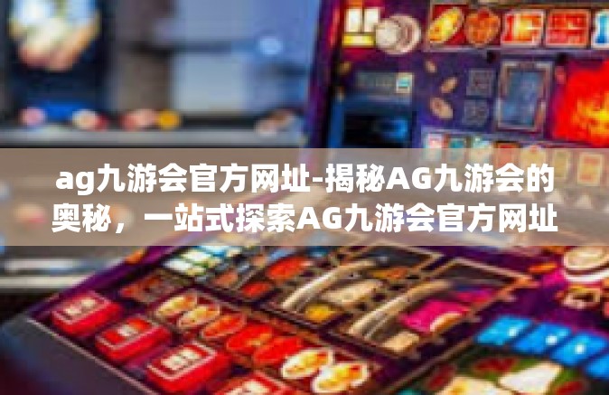 ag九游会官方网址-揭秘AG九游会的奥秘，一站式探索AG九游会官方网址-ag九游会官方网址