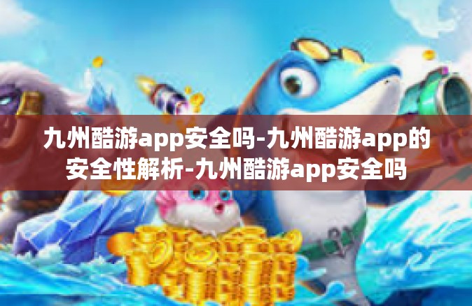九州酷游app安全吗-九州酷游app的安全性解析-九州酷游app安全吗